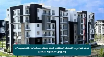 موعد نهائي.. التمويل المطلوب لحجز شقق «سكن لكل المصريين 7» والأوراق المطلوبة للتقديم